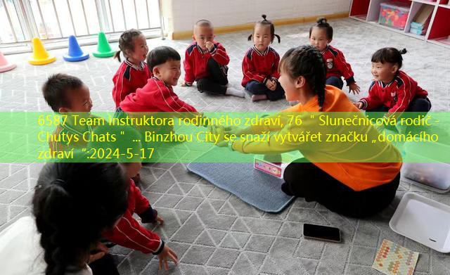 6587 Team instruktora rodinného zdraví, 76 ＂Slunečnicová rodič -Chutys Chats＂ … Binzhou City se snaží vytvářet značku „domácího zdraví“